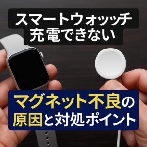 スマートウォッチの充電ができないマグネット不良の原因と対処ポイント