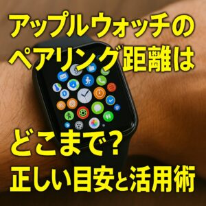 アップルウォッチのペアリング距離はどこまで？正しい目安と活用術