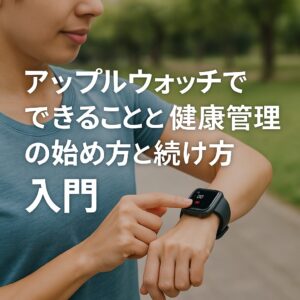 アップルウォッチでできることと健康管理の始め方と続け方入門