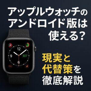 アップルウォッチのアンドロイド版は使える?現実と代替策を徹底解説