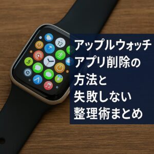 アップルウォッチのアプリ削除の方法と失敗しない整理術まとめ